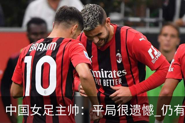 中国女足主帅：平局很遗憾 仍有信心以小组头名出线